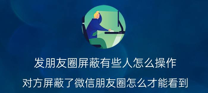 发朋友圈屏蔽有些人怎么操作 对方屏蔽了微信朋友圈怎么才能看到？